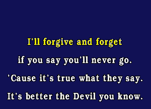 I'll forgive and forget
if you say you'll never go.
'Cause it's true what they say.

It's better the Devil you know.