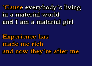 Cause everybody's living
in a material world
and I am a material girl

Experience has
made me rich
and now they're after me