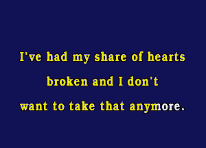 I've had my share of hearts
broken and I don't

want to take that anymore.