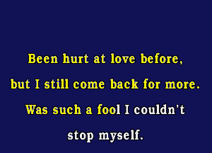 Been hurt at love before,
but I still come back for more.
Was such a fool I couldn't

stop myself.