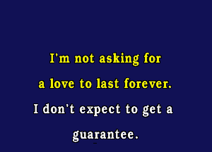 I'm not asking for

a love to last forever.

I don't expect to get a

guarantee.