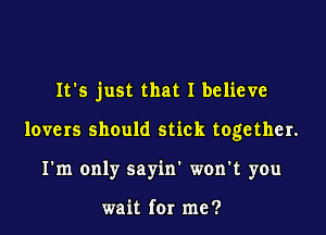 It's just that I believe

lovers should stick together.

I'm only sayin' won't you

wait for me ?