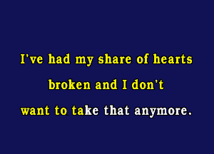 I've had my share of hearts

broken and I don't

want to take that anymore.