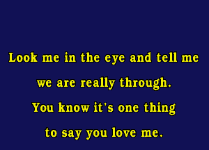 Look me in the eye and tell me
we are really through.
You know it's one thing

to say you love me.