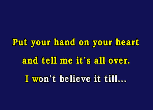 Put your hand on your heart

and tell me it's all over.

I won't believe it till...