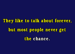 They like to talk about forever.

but most people never get

the chance.