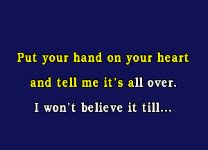 Put your hand on your heart

and tell me it's all over.

I won't believe it till...