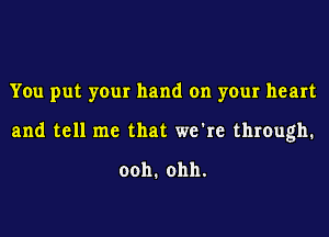 You put your hand on your heart
and tell me that we're through.

ooh.ohh.