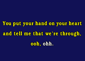 You put your hand on your heart
and tell me that we're through.

ooh.ohh.