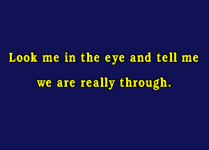 Look me in the eye and tell me

we are really through.