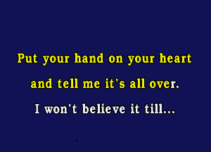 Put your hand on your heart

and tell me it's all over.

I won't believe it till...