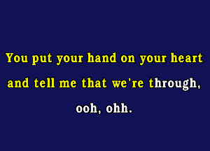 You put your hand on your heart
and tell me that we're through.

ooh.ohh.