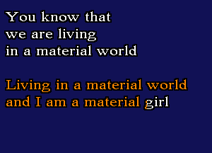 You know that
we are living
in a material world

Living in a material world
and I am a material girl