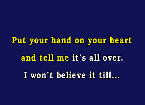 Put your hand on your heart

and tell me it's all over.

I won't believe it till...