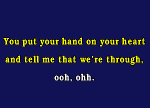 You put your hand on your heart
and tell me that we're through.

ooh.ohh.