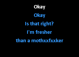 Okay
Okay
Is that right?

I'm fresher

than a mothxxfxxker