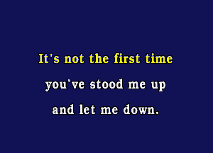 It's not the first time

you've stood me up

and let me down.