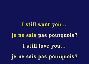 I still want you...

je ne sais pas pourquois?

I still love you...

je ne sais pas pourquois?