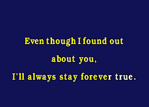 Even though I found out

about you,

I'll always stay forever true.