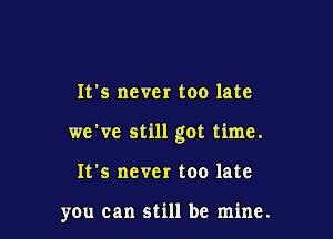 It's never too late

we've still got time.

It's never too late

you can still be mine.