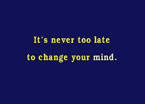 It's never too late

to change your mind.