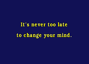It's never too late

to change your mind.