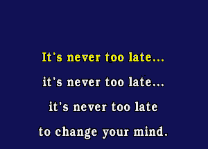 It's never too late...
it's never too late...

it's never too late

to change your mind.