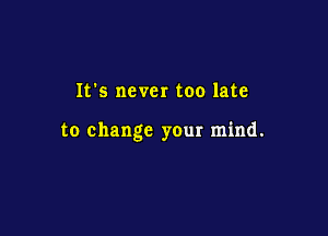 It's never too late

to change your mind.