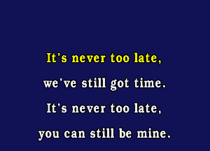 It's never too late.

we've still got time.

It's never too late.

you can still be mine.
