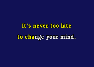 It's never too late

to change your mind.