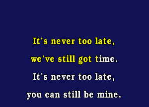 It's never too late.

we've still got time.

It's never too late.

you can still be mine.