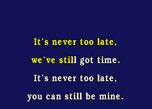 It's never too late.

we've still got time.

It's never too late.

you can still be mine.