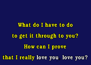 What do I have to do

to get it through to you?

How can I prove

that I really love you love you?