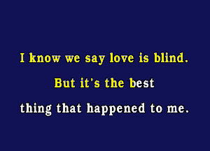 I know we say love is blind.

But it's the best

thing that happened to me.