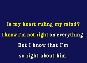 Is my heart ruling my mind?
Iknow I'm not right on everything.
But I know that I'm

so right about him.