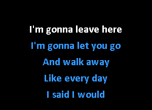 I'm gonna leave here

I'm gonna let you go

And walk away
Like every day

I said I would