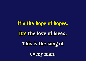 Ifs the hope of hopes.

It's the love of loves.

This is the song of

every man.