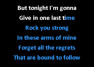 But tonight I'm gonna
Give in one last time
Rock you strong

In these arms of mine

Forget all the regrets

That are bound to follow I