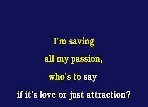 rm saving
all my passion.

who's to say

if it's love or just attraction?