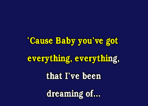 Cause Baby yoxrve got

everything. everything.

that I've been

dreaming of...