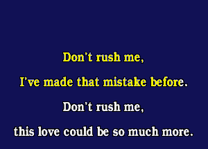 Don't rush me,
I've made that mistake before.
Don't rush me.

this love could be so much more.