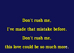 Don't rush me,
I've made that mistake before.
Don't rush me,

this love could be so much more.
