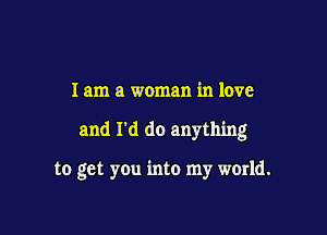 I am a woman in love

and I'd do anything

to get yOu into my world.