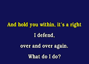And hold you within, it's a right
I defend.

over and over again.

What do I do?