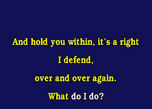 And hold you within, it's a right

I defend,
over and over again.

What do I do?