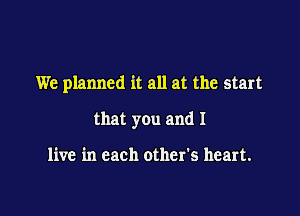 We planned it all at the start

that you and I

live in each other's heart.