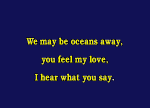 We may be oceans away,

you feel my love,

I hear what you say.