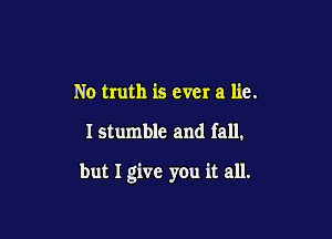 No truth is ever a lie.

I stumble and fall,

but I give you it all.