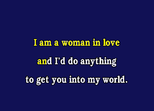 I am a woman in love

and rd do anything

to get you into my world.