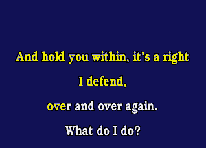 And hold you within, it's a right
I defend,

over and over again.

What do I do?